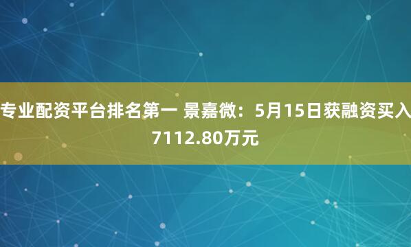 专业配资平台排名第一 景嘉微：5月15日获融资买入7112.80万元