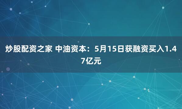 炒股配资之家 中油资本：5月15日获融资买入1.47亿元