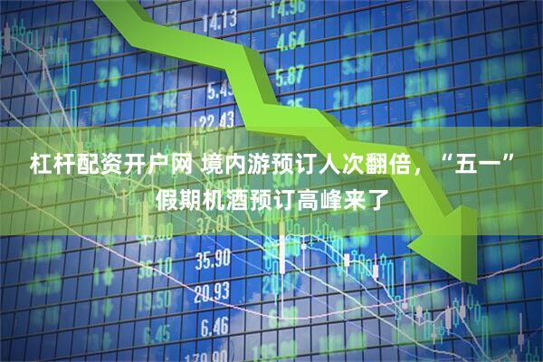 杠杆配资开户网 境内游预订人次翻倍，“五一”假期机酒预订高峰来了