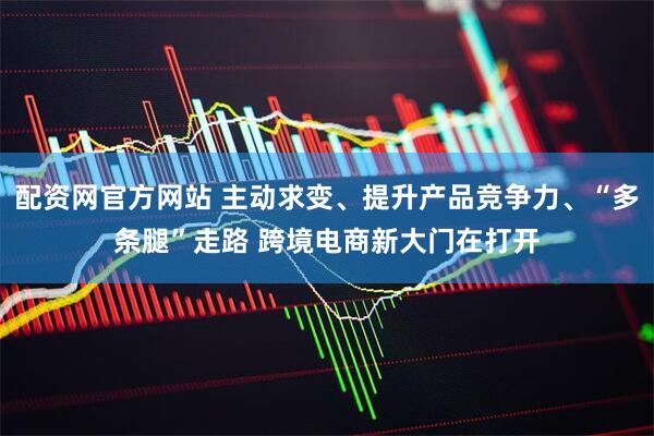 配资网官方网站 主动求变、提升产品竞争力、“多条腿”走路 跨境电商新大门在打开