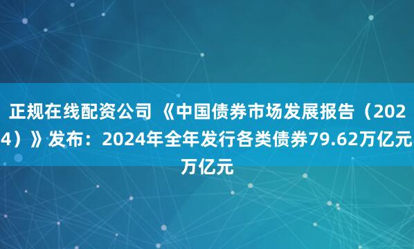 正规在线配资公司 《中国债券市场发展报告（2024）》发布：2024年全年发行各类债券79.62万亿元