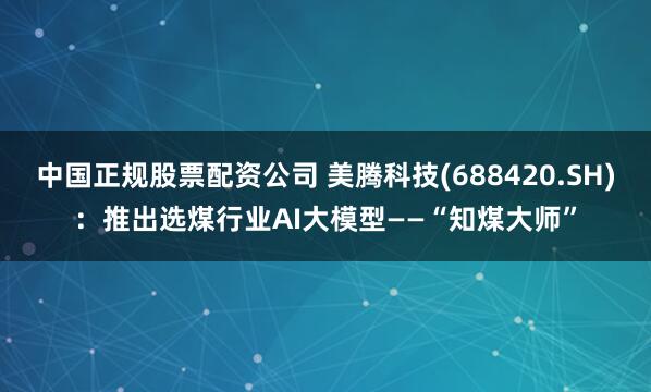 中国正规股票配资公司 美腾科技(688420.SH)：推出选煤行业AI大模型——“知煤大师”
