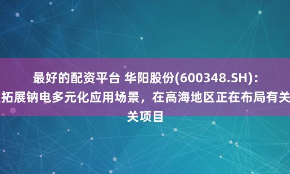 最好的配资平台 华阳股份(600348.SH)：积极拓展钠电多元化应用场景，在高海地区正在布局有关项目
