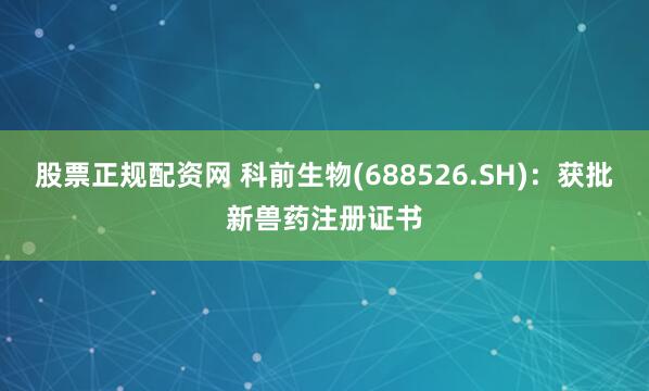 股票正规配资网 科前生物(688526.SH)：获批新兽药注册证书