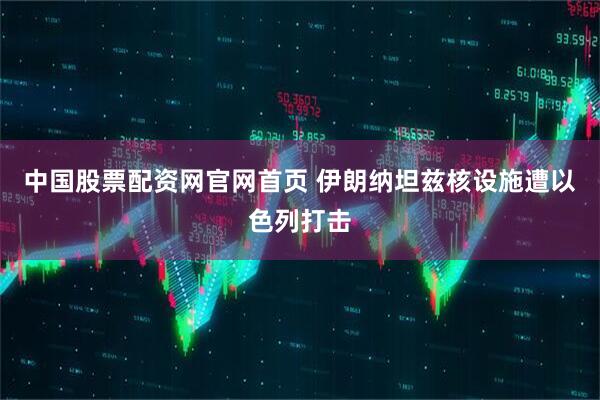 中国股票配资网官网首页 伊朗纳坦兹核设施遭以色列打击