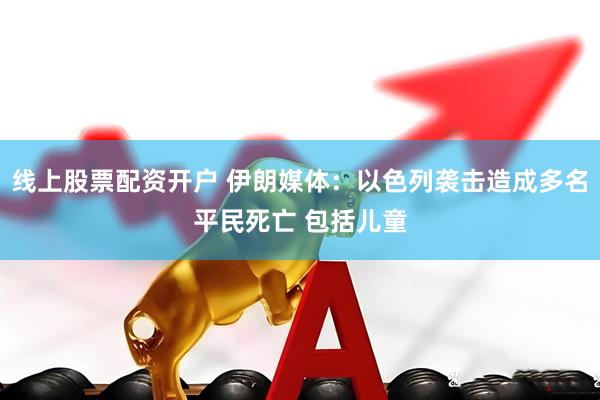 线上股票配资开户 伊朗媒体：以色列袭击造成多名平民死亡 包括儿童