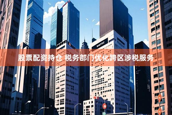 股票配资持仓 税务部门优化跨区涉税服务