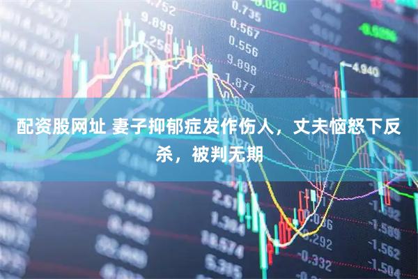 配资股网址 妻子抑郁症发作伤人，丈夫恼怒下反杀，被判无期