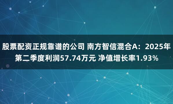 股票配资正规靠谱的公司 南方智信混合A：2025年第二季度利润57.74万元 净值增长率1.93%