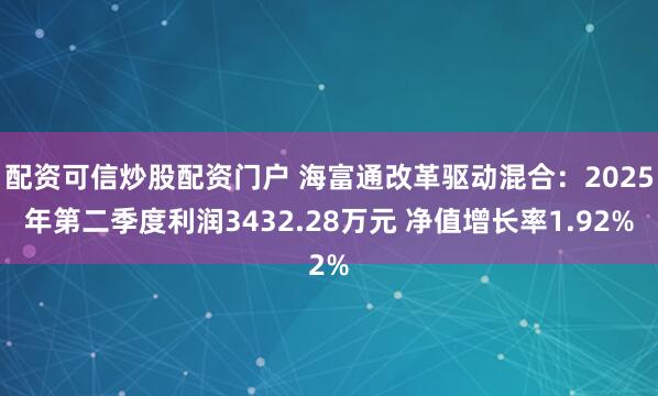 配资可信炒股配资门户 海富通改革驱动混合：2025年第二季度利润3432.28万元 净值增长率1.92%
