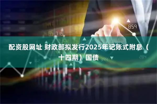 配资股网址 财政部拟发行2025年记账式附息（十四期）国债