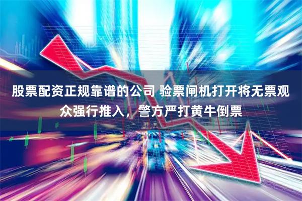 股票配资正规靠谱的公司 验票闸机打开将无票观众强行推入，警方严打黄牛倒票