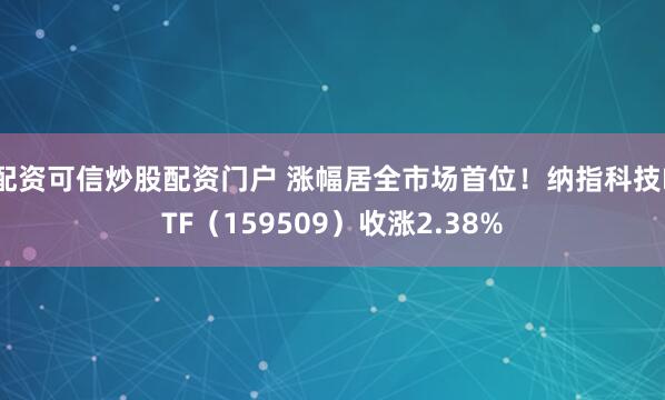 配资可信炒股配资门户 涨幅居全市场首位！纳指科技ETF（159509）收涨2.38%