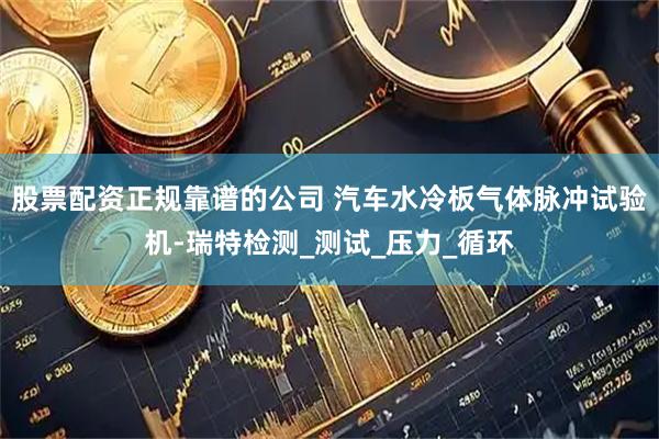 股票配资正规靠谱的公司 汽车水冷板气体脉冲试验机-瑞特检测_测试_压力_循环