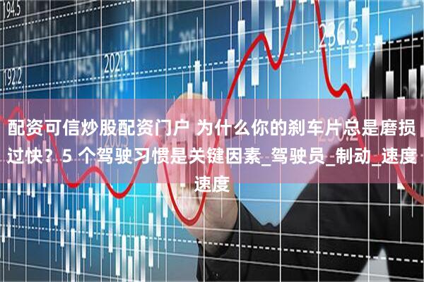 配资可信炒股配资门户 为什么你的刹车片总是磨损过快？5 个驾驶习惯是关键因素_驾驶员_制动_速度