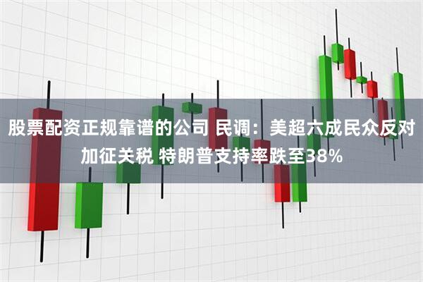 股票配资正规靠谱的公司 民调：美超六成民众反对加征关税 特朗普支持率跌至38%