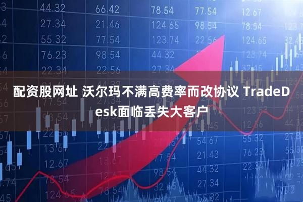 配资股网址 沃尔玛不满高费率而改协议 TradeDesk面临丢失大客户