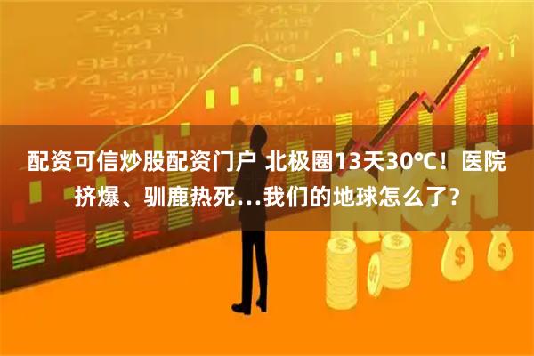 配资可信炒股配资门户 北极圈13天30℃！医院挤爆、驯鹿热死…我们的地球怎么了？