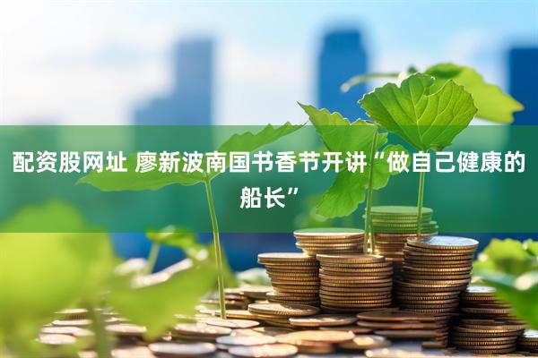 配资股网址 廖新波南国书香节开讲“做自己健康的船长”