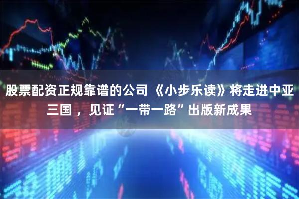 股票配资正规靠谱的公司 《小步乐读》将走进中亚三国 ，见证“一带一路”出版新成果