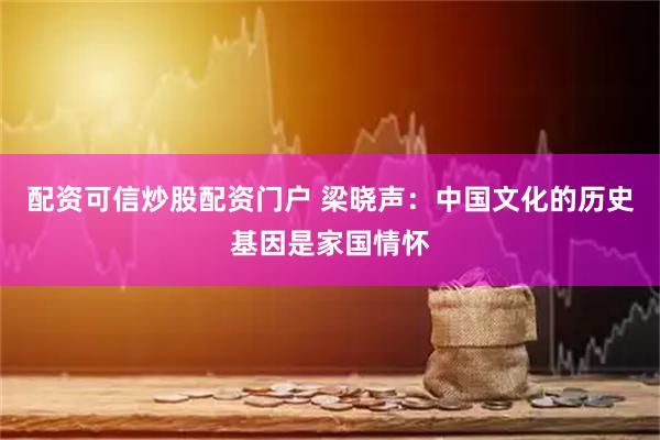 配资可信炒股配资门户 梁晓声：中国文化的历史基因是家国情怀