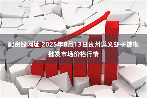 配资股网址 2025年8月13日贵州遵义虾子辣椒批发市场价格行情