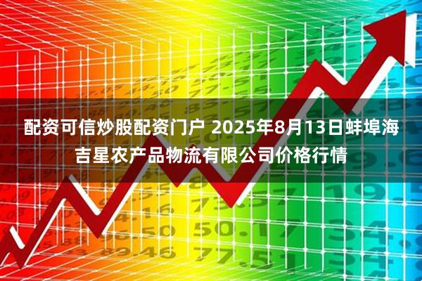 配资可信炒股配资门户 2025年8月13日蚌埠海吉星农产品物流有限公司价格行情