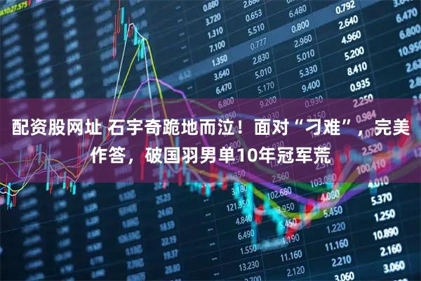 配资股网址 石宇奇跪地而泣！面对“刁难”，完美作答，破国羽男单10年冠军荒
