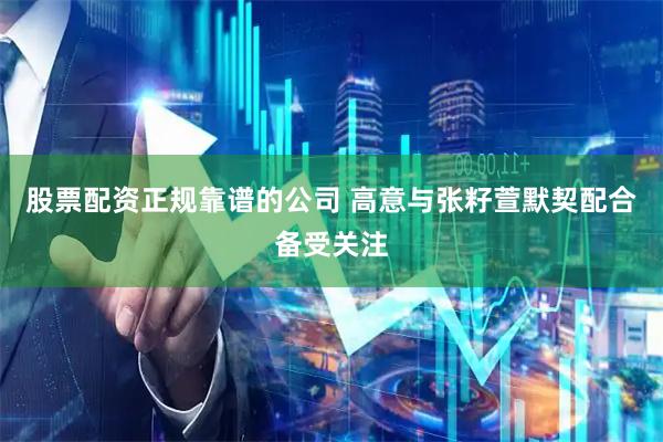 股票配资正规靠谱的公司 高意与张籽萱默契配合备受关注