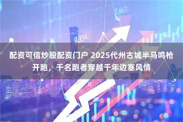 配资可信炒股配资门户 2025代州古城半马鸣枪开跑，千名跑者穿越千年边塞风情