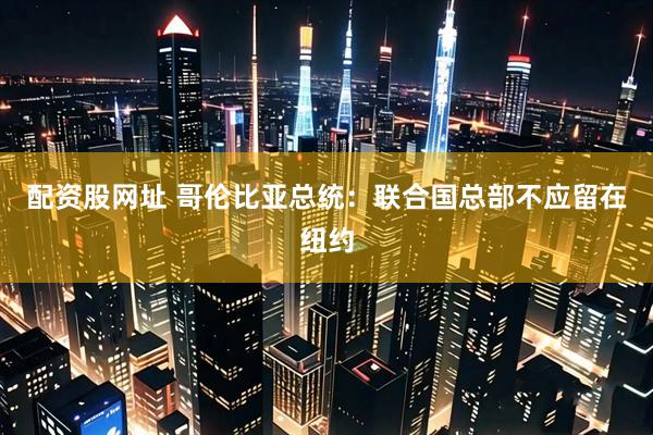 配资股网址 哥伦比亚总统：联合国总部不应留在纽约
