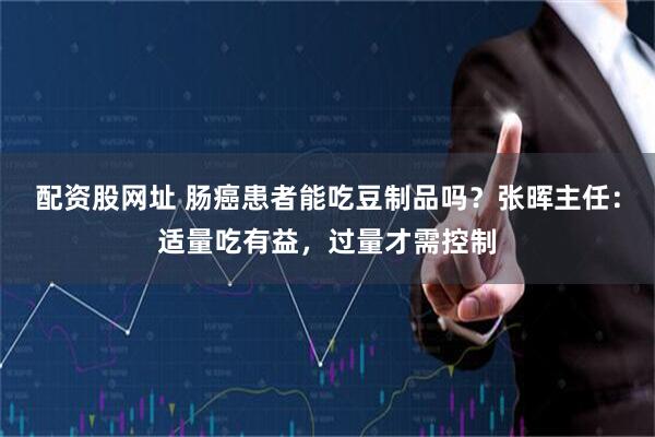 配资股网址 肠癌患者能吃豆制品吗？张晖主任：适量吃有益，过量才需控制