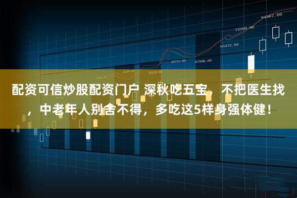 配资可信炒股配资门户 深秋吃五宝，不把医生找，中老年人别舍不得，多吃这5样身强体健！