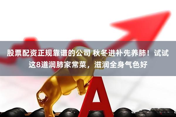 股票配资正规靠谱的公司 秋冬进补先养肺！试试这8道润肺家常菜，滋润全身气色好