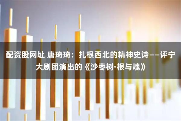 配资股网址 唐琦琦:扎根西北的精神史诗——评宁大剧团演出的《沙枣树·根与魂》