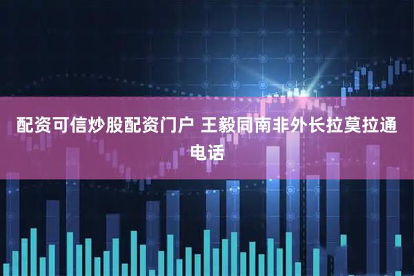 配资可信炒股配资门户 王毅同南非外长拉莫拉通电话