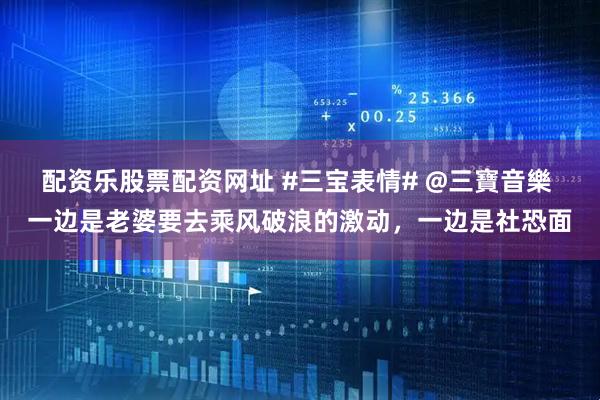 配资乐股票配资网址 #三宝表情# @三寶音樂 一边是老婆要去乘风破浪的激动，一边是社恐面