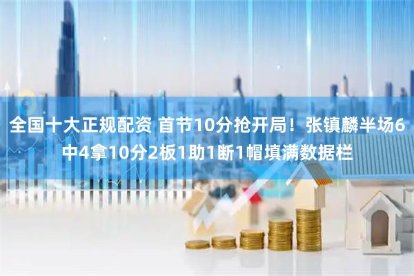 全国十大正规配资 首节10分抢开局！张镇麟半场6中4拿10分2板1助1断1帽填满数据栏