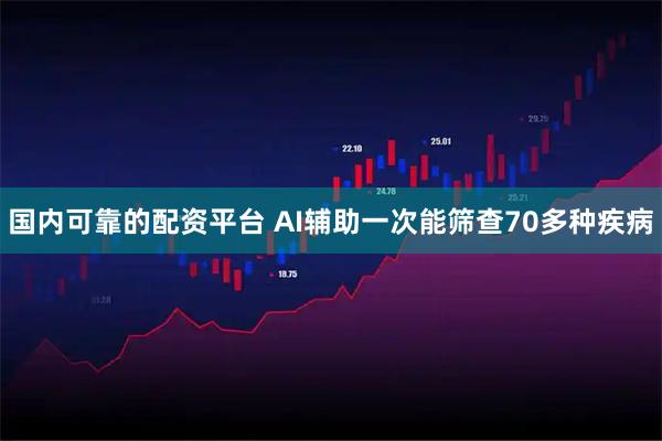 国内可靠的配资平台 AI辅助一次能筛查70多种疾病