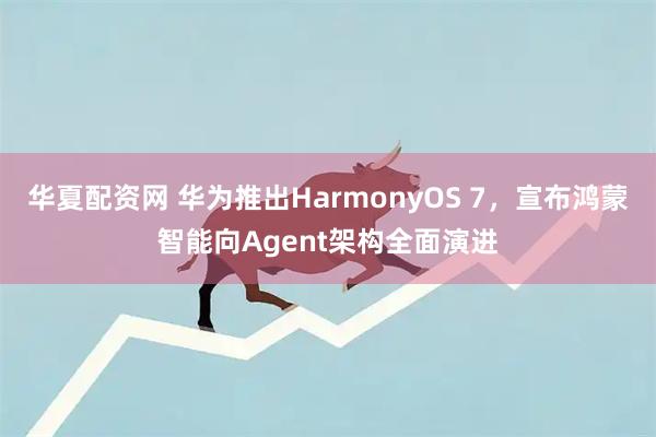 华夏配资网 华为推出HarmonyOS 7，宣布鸿蒙智能向Agent架构全面演进