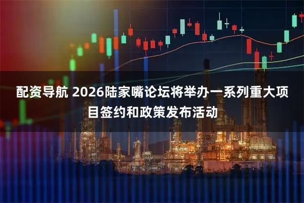 配资导航 2026陆家嘴论坛将举办一系列重大项目签约和政策发布活动