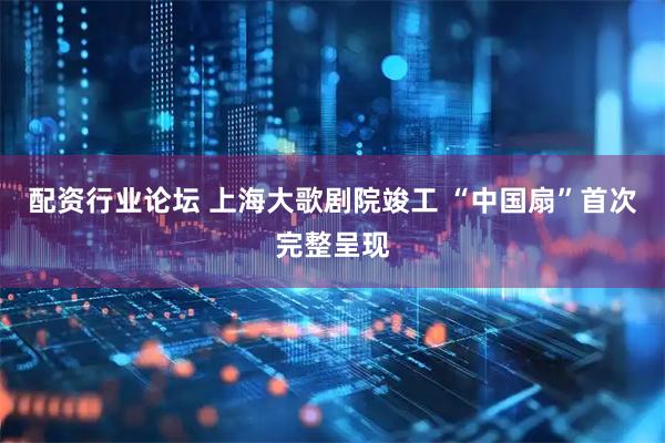 配资行业论坛 上海大歌剧院竣工 “中国扇”首次完整呈现