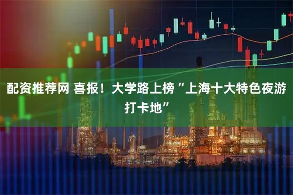 配资推荐网 喜报！大学路上榜“上海十大特色夜游打卡地”