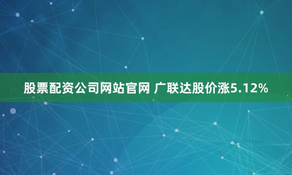 股票配资公司网站官网 广联达股价涨5.12%