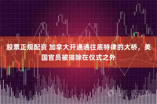 股票正规配资 加拿大开通通往底特律的大桥，美国官员被排除在仪式之外