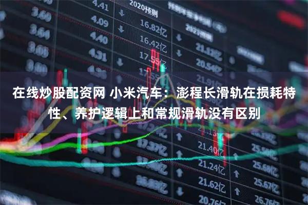 在线炒股配资网 小米汽车：澎程长滑轨在损耗特性、养护逻辑上和常规滑轨没有区别
