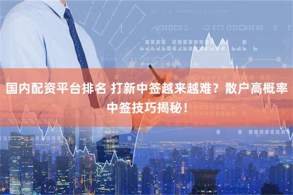国内配资平台排名 打新中签越来越难?散户高概率中签技巧揭秘!