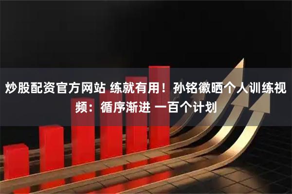 炒股配资官方网站 练就有用！孙铭徽晒个人训练视频：循序渐进 一百个计划