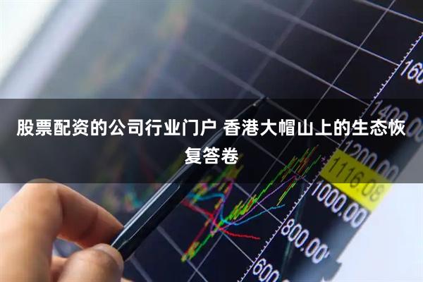 股票配资的公司行业门户 香港大帽山上的生态恢复答卷