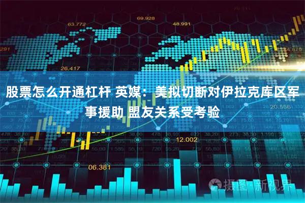 股票怎么开通杠杆 英媒：美拟切断对伊拉克库区军事援助 盟友关系受考验